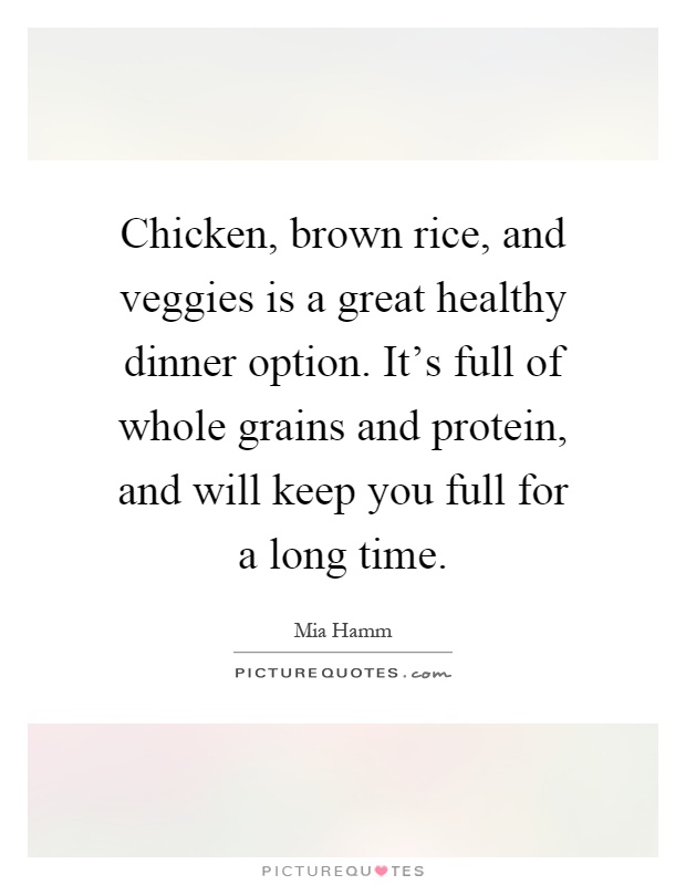Chicken, brown rice, and veggies is a great healthy dinner option. It's full of whole grains and protein, and will keep you full for a long time Picture Quote #1