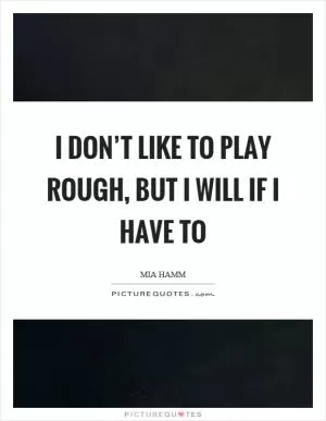 I don’t like to play rough, but I will if I have to Picture Quote #1