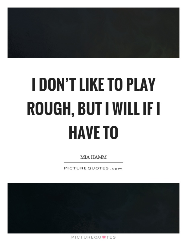 I don't like to play rough, but I will if I have to Picture Quote #1