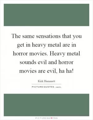 The same sensations that you get in heavy metal are in horror movies. Heavy metal sounds evil and horror movies are evil, ha ha! Picture Quote #1