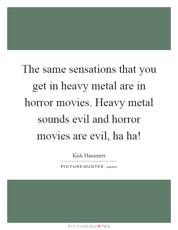 The same sensations that you get in heavy metal are in horror movies. Heavy metal sounds evil and horror movies are evil, ha ha! Picture Quote #1