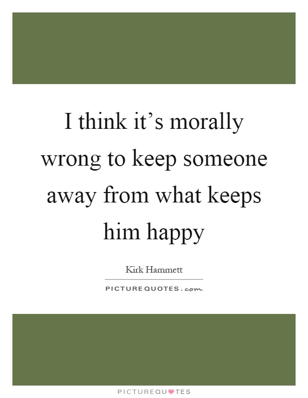 I think it's morally wrong to keep someone away from what keeps him happy Picture Quote #1