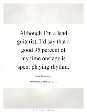 Although I’m a lead guitarist, I’d say that a good 95 percent of my time onstage is spent playing rhythm Picture Quote #1