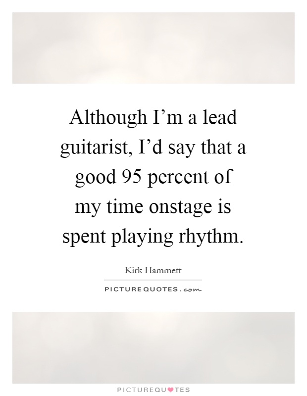 Although I'm a lead guitarist, I'd say that a good 95 percent of my time onstage is spent playing rhythm Picture Quote #1