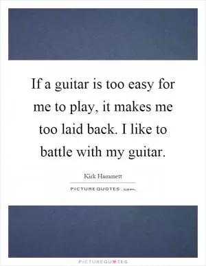 If a guitar is too easy for me to play, it makes me too laid back. I like to battle with my guitar Picture Quote #1