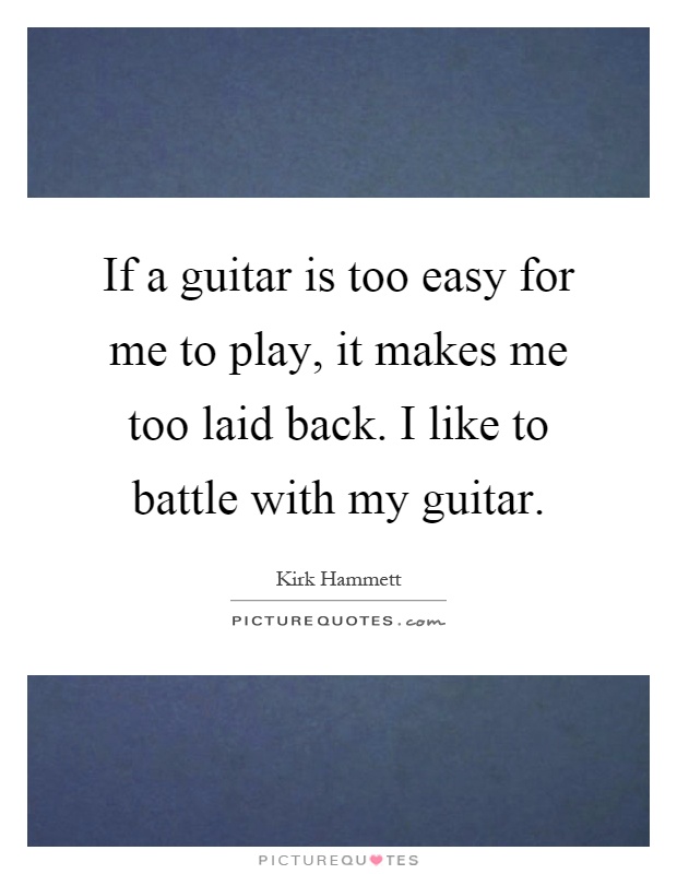 If a guitar is too easy for me to play, it makes me too laid back. I like to battle with my guitar Picture Quote #1