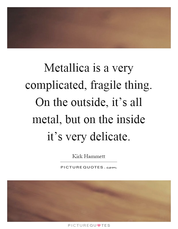 Metallica is a very complicated, fragile thing. On the outside, it's all metal, but on the inside it's very delicate Picture Quote #1