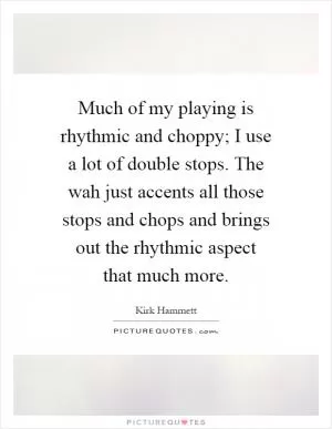 Much of my playing is rhythmic and choppy; I use a lot of double stops. The wah just accents all those stops and chops and brings out the rhythmic aspect that much more Picture Quote #1