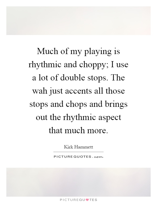 Much of my playing is rhythmic and choppy; I use a lot of double stops. The wah just accents all those stops and chops and brings out the rhythmic aspect that much more Picture Quote #1