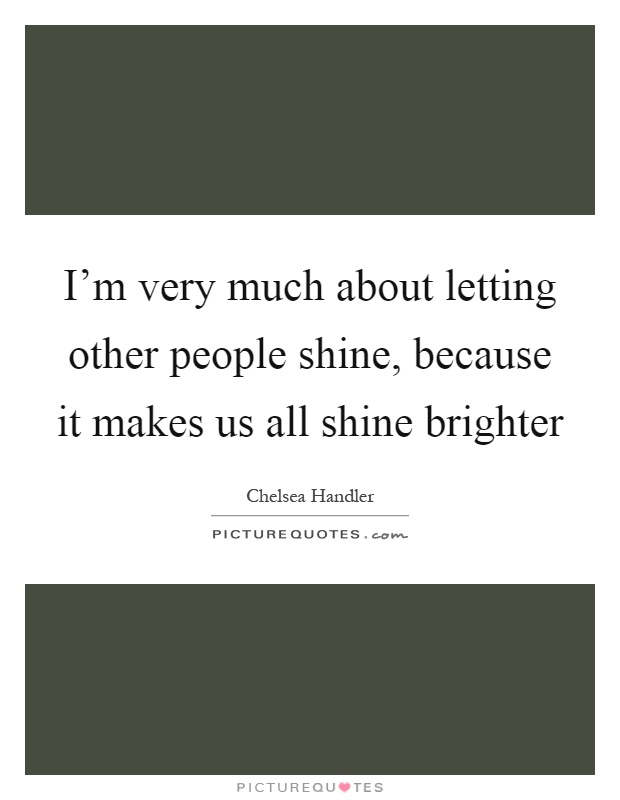 I'm very much about letting other people shine, because it makes us all shine brighter Picture Quote #1