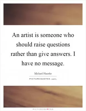 An artist is someone who should raise questions rather than give answers. I have no message Picture Quote #1