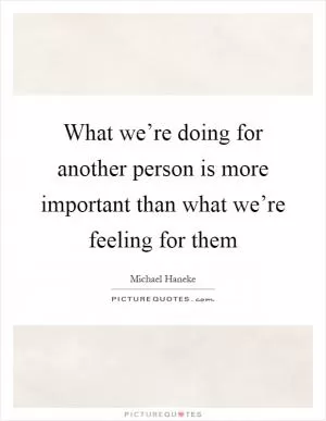 What we’re doing for another person is more important than what we’re feeling for them Picture Quote #1