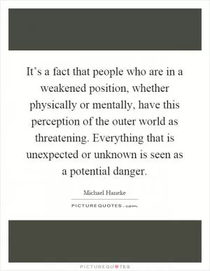 It’s a fact that people who are in a weakened position, whether physically or mentally, have this perception of the outer world as threatening. Everything that is unexpected or unknown is seen as a potential danger Picture Quote #1