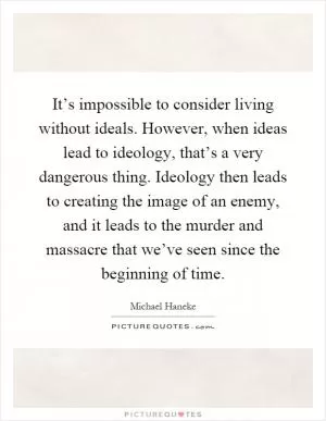 It’s impossible to consider living without ideals. However, when ideas lead to ideology, that’s a very dangerous thing. Ideology then leads to creating the image of an enemy, and it leads to the murder and massacre that we’ve seen since the beginning of time Picture Quote #1