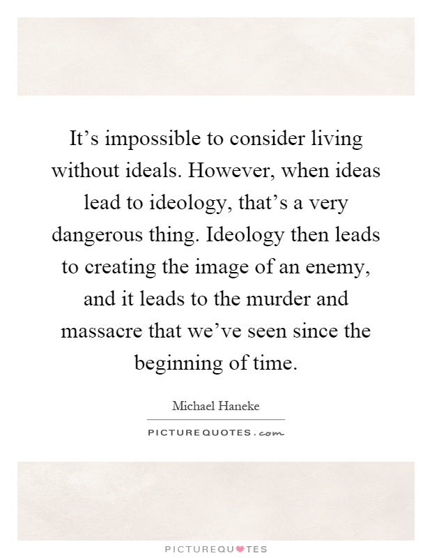 It's impossible to consider living without ideals. However, when ideas lead to ideology, that's a very dangerous thing. Ideology then leads to creating the image of an enemy, and it leads to the murder and massacre that we've seen since the beginning of time Picture Quote #1