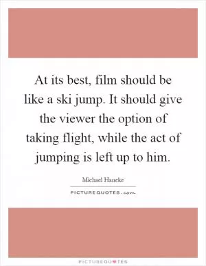 At its best, film should be like a ski jump. It should give the viewer the option of taking flight, while the act of jumping is left up to him Picture Quote #1