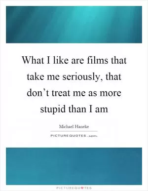 What I like are films that take me seriously, that don’t treat me as more stupid than I am Picture Quote #1