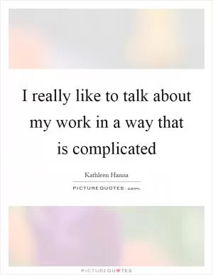 I really like to talk about my work in a way that is complicated Picture Quote #1