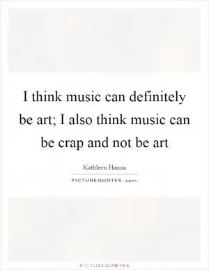 I think music can definitely be art; I also think music can be crap and not be art Picture Quote #1