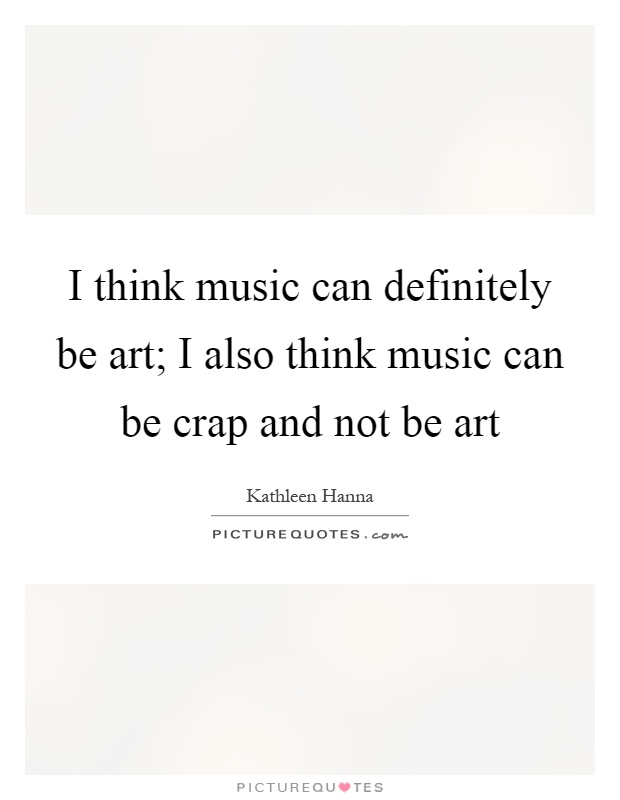 I think music can definitely be art; I also think music can be crap and not be art Picture Quote #1