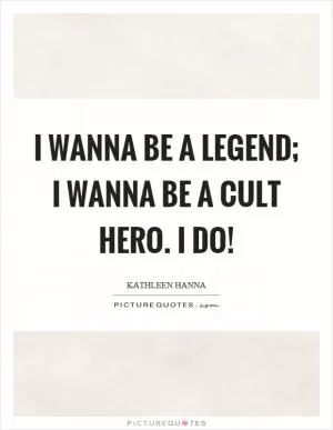 I wanna be a legend; I wanna be a cult hero. I do! Picture Quote #1