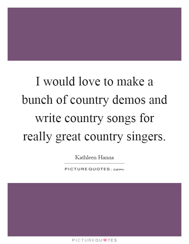 I would love to make a bunch of country demos and write country songs for really great country singers Picture Quote #1