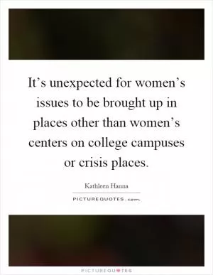 It’s unexpected for women’s issues to be brought up in places other than women’s centers on college campuses or crisis places Picture Quote #1