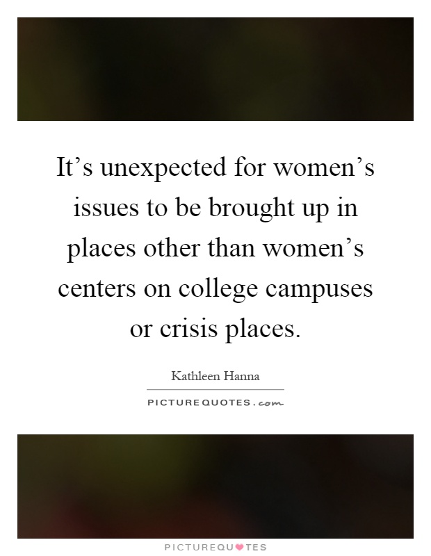 It's unexpected for women's issues to be brought up in places other than women's centers on college campuses or crisis places Picture Quote #1
