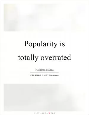 Popularity is totally overrated Picture Quote #1