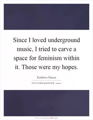 Since I loved underground music, I tried to carve a space for feminism within it. Those were my hopes Picture Quote #1