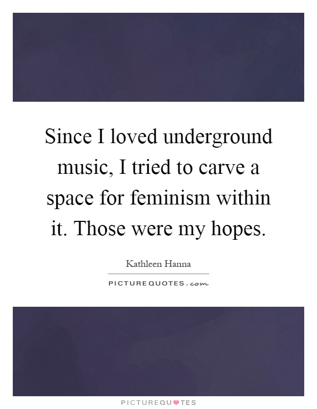 Since I loved underground music, I tried to carve a space for feminism within it. Those were my hopes Picture Quote #1