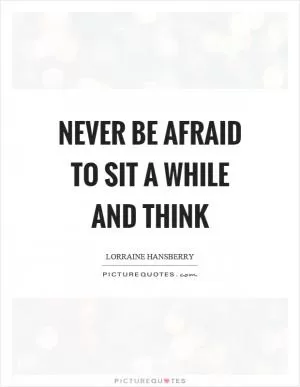 Never be afraid to sit a while and think Picture Quote #1
