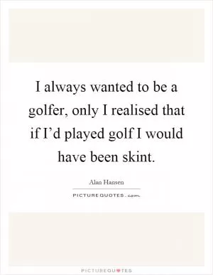 I always wanted to be a golfer, only I realised that if I’d played golf I would have been skint Picture Quote #1