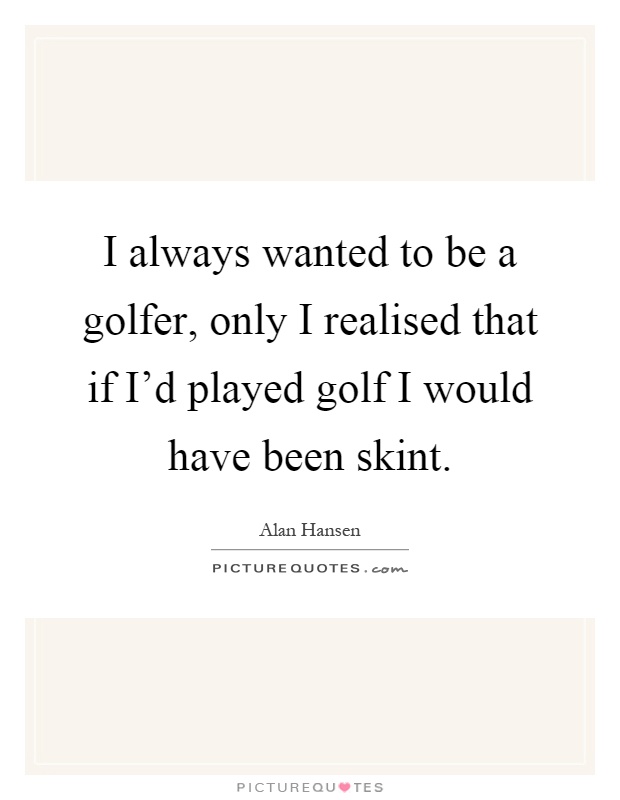 I always wanted to be a golfer, only I realised that if I'd played golf I would have been skint Picture Quote #1