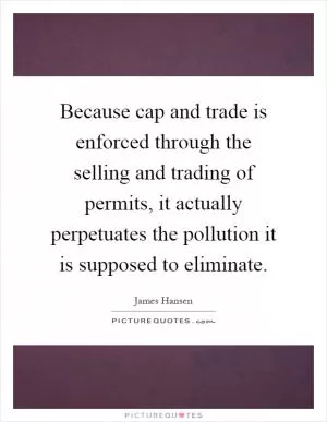 Because cap and trade is enforced through the selling and trading of permits, it actually perpetuates the pollution it is supposed to eliminate Picture Quote #1