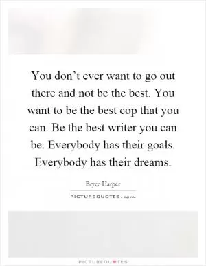 You don’t ever want to go out there and not be the best. You want to be the best cop that you can. Be the best writer you can be. Everybody has their goals. Everybody has their dreams Picture Quote #1