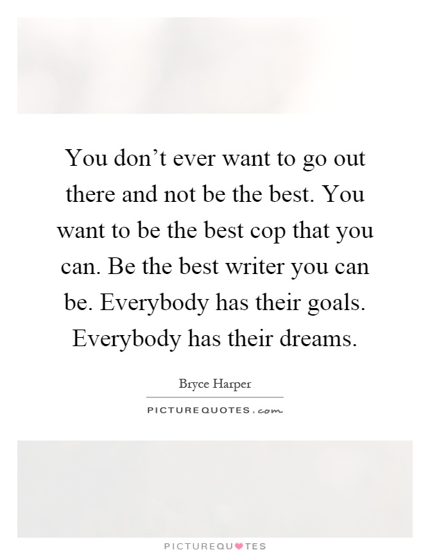 You don't ever want to go out there and not be the best. You want to be the best cop that you can. Be the best writer you can be. Everybody has their goals. Everybody has their dreams Picture Quote #1