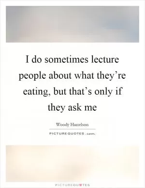 I do sometimes lecture people about what they’re eating, but that’s only if they ask me Picture Quote #1