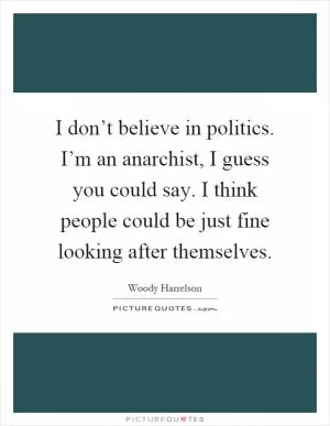 I don’t believe in politics. I’m an anarchist, I guess you could say. I think people could be just fine looking after themselves Picture Quote #1