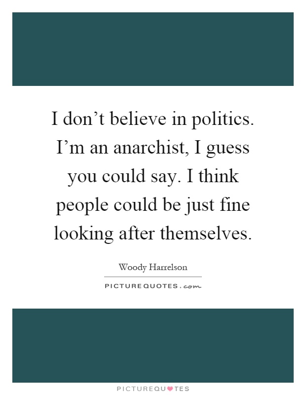 I don't believe in politics. I'm an anarchist, I guess you could say. I think people could be just fine looking after themselves Picture Quote #1