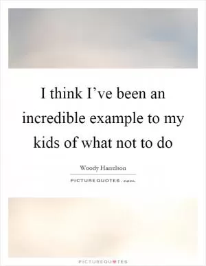 I think I’ve been an incredible example to my kids of what not to do Picture Quote #1