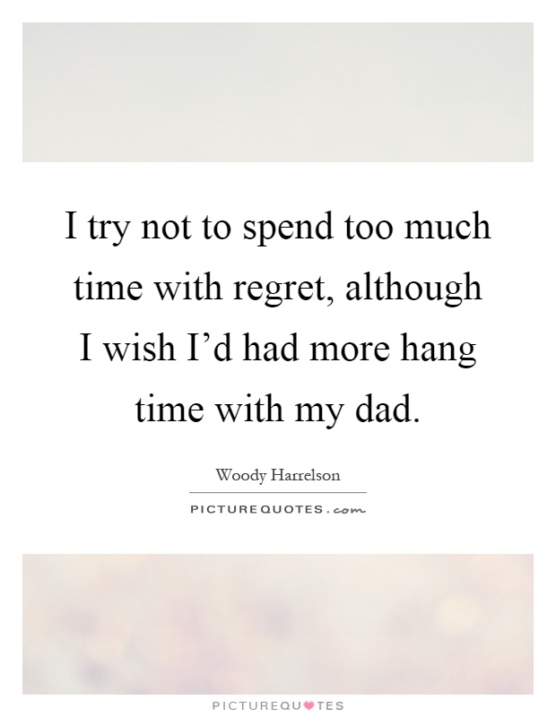 I try not to spend too much time with regret, although I wish I'd had more hang time with my dad Picture Quote #1