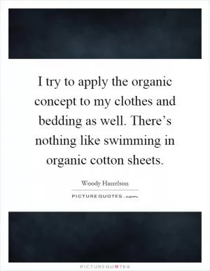 I try to apply the organic concept to my clothes and bedding as well. There’s nothing like swimming in organic cotton sheets Picture Quote #1