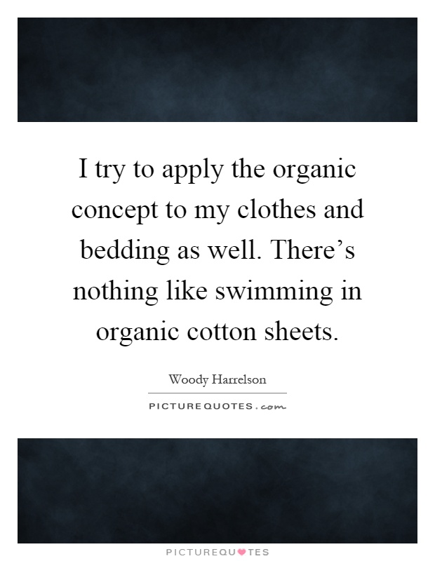 I try to apply the organic concept to my clothes and bedding as well. There's nothing like swimming in organic cotton sheets Picture Quote #1