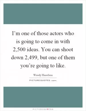 I’m one of those actors who is going to come in with 2,500 ideas. You can shoot down 2,499, but one of them you’re going to like Picture Quote #1