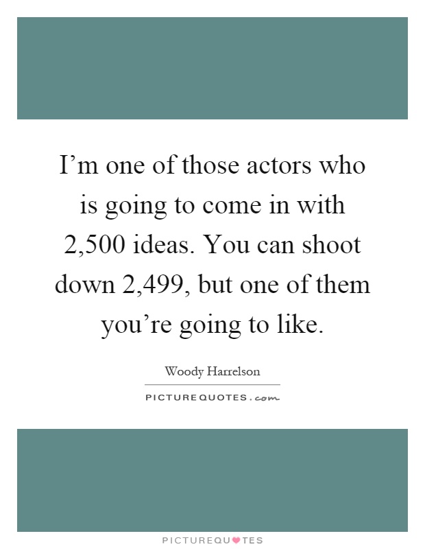 I'm one of those actors who is going to come in with 2,500 ideas. You can shoot down 2,499, but one of them you're going to like Picture Quote #1