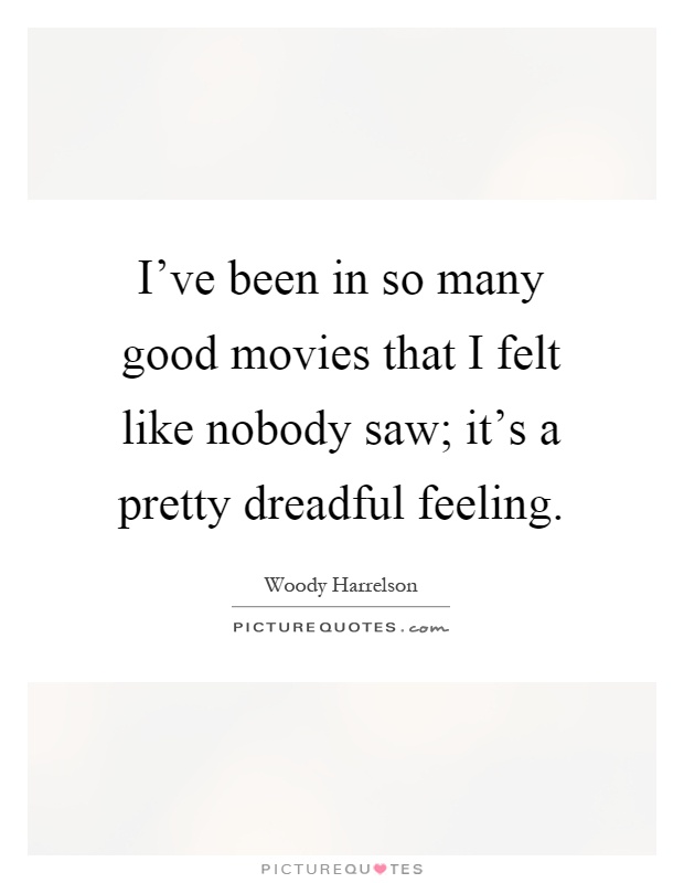 I've been in so many good movies that I felt like nobody saw; it's a pretty dreadful feeling Picture Quote #1