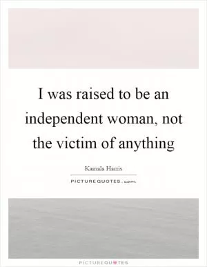 I was raised to be an independent woman, not the victim of anything Picture Quote #1