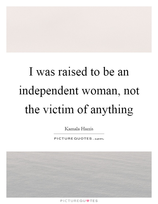 I was raised to be an independent woman, not the victim of anything Picture Quote #1