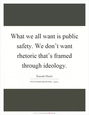 What we all want is public safety. We don’t want rhetoric that’s framed through ideology Picture Quote #1
